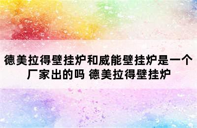 德美拉得壁挂炉和威能壁挂炉是一个厂家出的吗 德美拉得壁挂炉